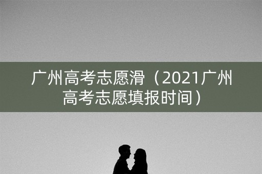 广州高考志愿滑（2021广州高考志愿填报时间）