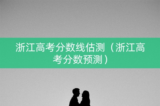 浙江高考分数线估测（浙江高考分数预测）