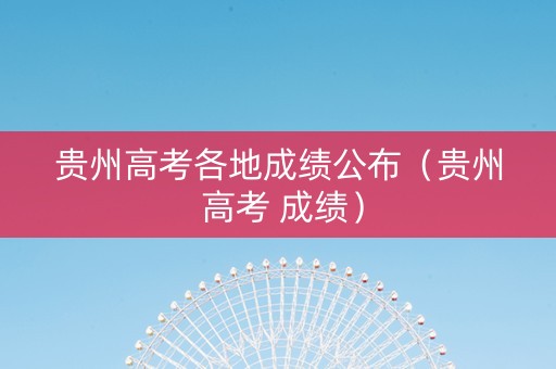 贵州高考各地成绩公布（贵州 高考 成绩）