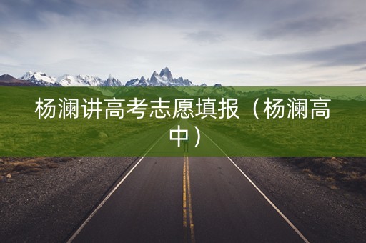 杨澜讲高考志愿填报（杨澜高中）