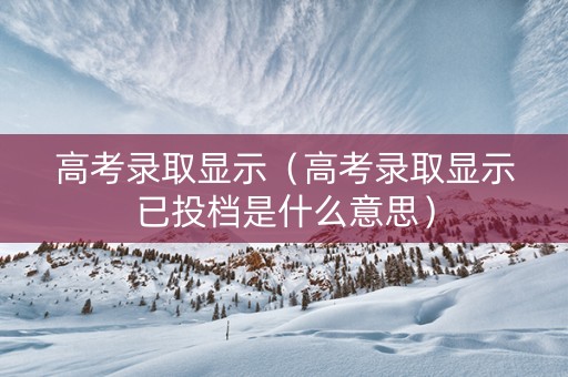 高考录取显示（高考录取显示已投档是什么意思）