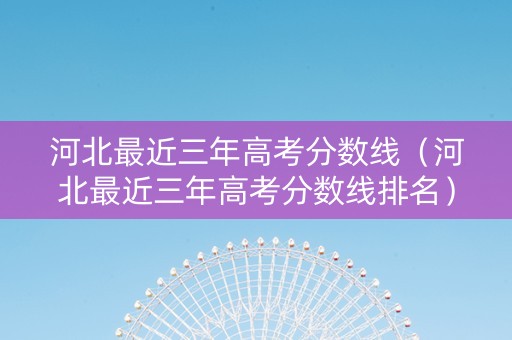 河北最近三年高考分数线（河北最近三年高考分数线排名）