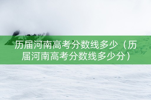 历届河南高考分数线多少（历届河南高考分数线多少分）