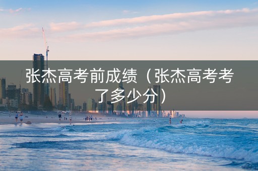 张杰高考前成绩（张杰高考考了多少分）