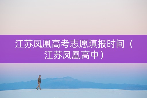 江苏凤凰高考志愿填报时间（江苏凤凰高中）