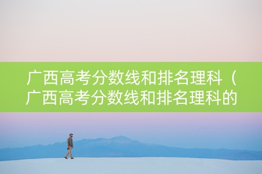 广西高考分数线和排名理科（广西高考分数线和排名理科的区别）
