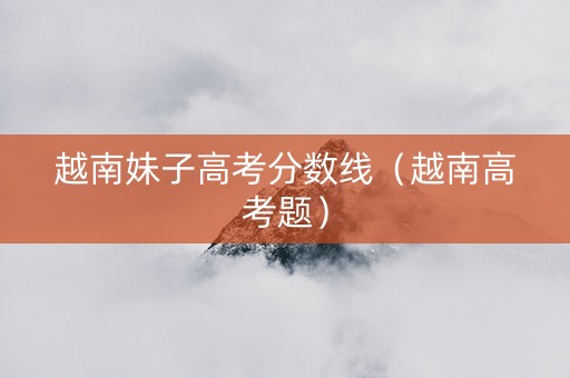 越南妹子高考分数线（越南高考题）