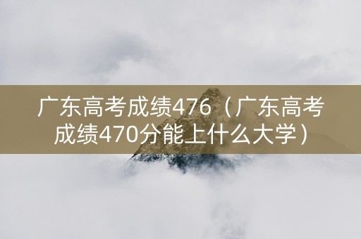 广东高考成绩476（广东高考成绩470分能上什么大学）