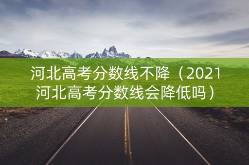 河北高考分数线不降（2021河北高考分数线会降低吗）