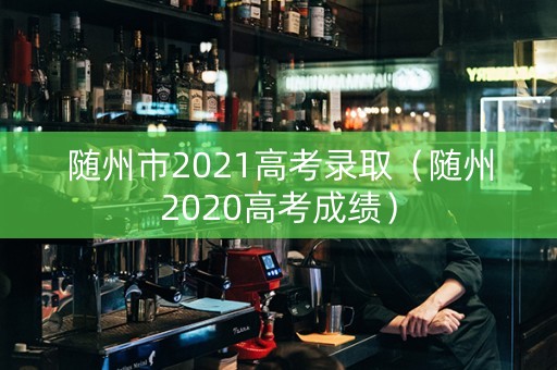 随州市2021高考录取（随州2020高考成绩）