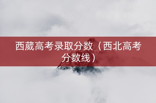 西葳高考录取分数（西北高考分数线）