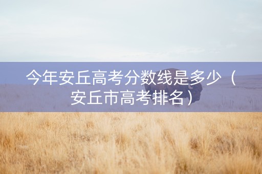 今年安丘高考分数线是多少（安丘市高考排名）