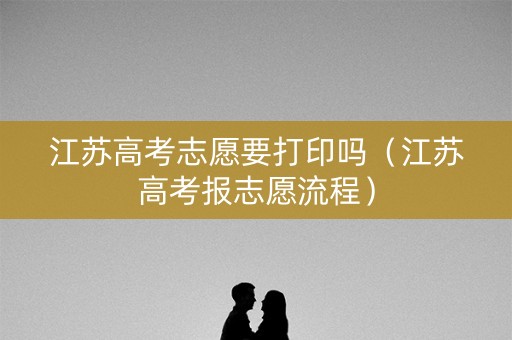 江苏高考志愿要打印吗（江苏高考报志愿流程）