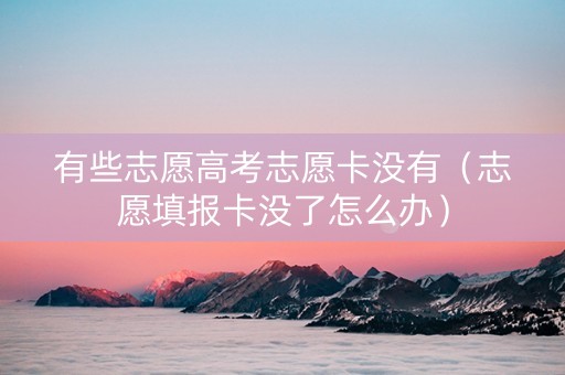有些志愿高考志愿卡没有（志愿填报卡没了怎么办）