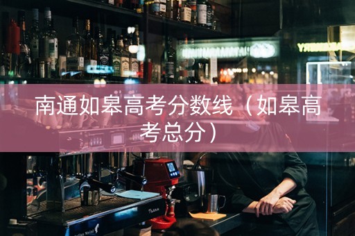 南通如皋高考分数线（如皋高考总分）
