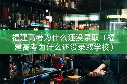 福建高考为什么还没录取（福建高考为什么还没录取学校）