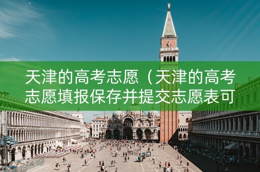 天津的高考志愿（天津的高考志愿填报保存并提交志愿表可以使用多少次）