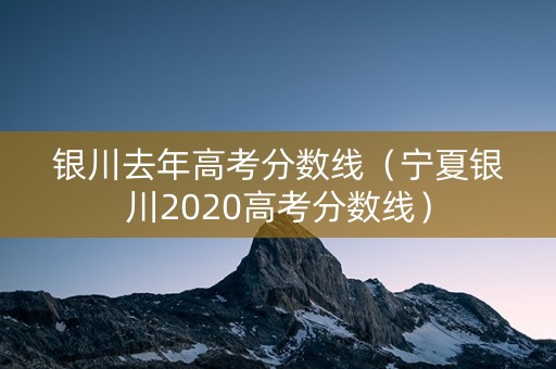 银川去年高考分数线（宁夏银川2020高考分数线）