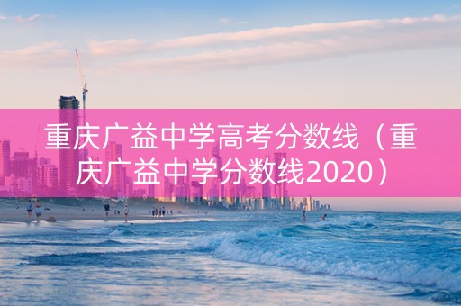 重庆广益中学高考分数线（重庆广益中学分数线2020）