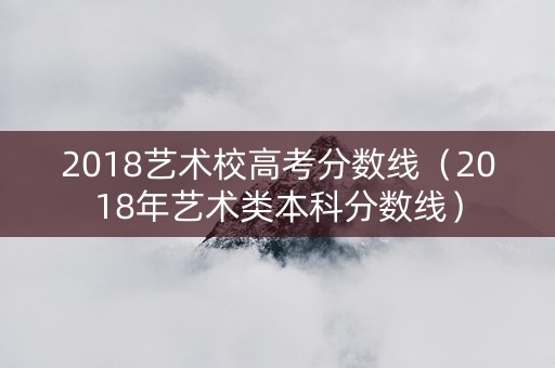 2018艺术校高考分数线（2018年艺术类本科分数线）