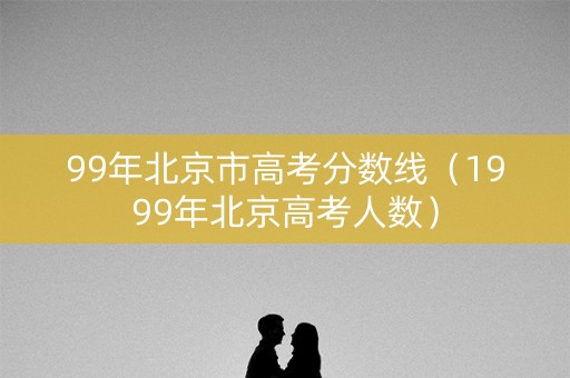 99年北京市高考分数线（1999年北京高考人数）