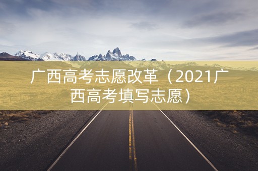 广西高考志愿改革（2021广西高考填写志愿）