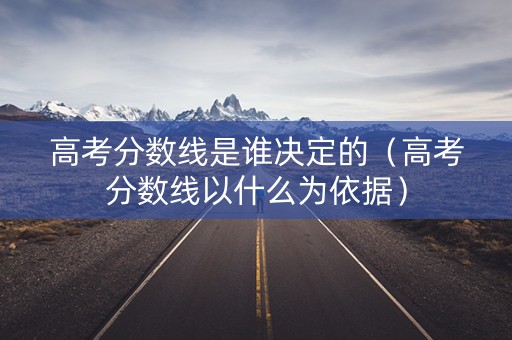 高考分数线是谁决定的（高考分数线以什么为依据）