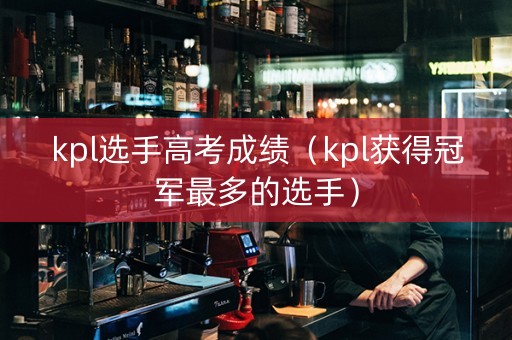 kpl选手高考成绩（kpl获得冠军最多的选手）