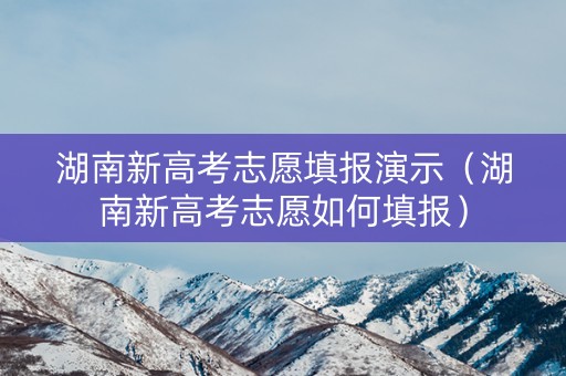 湖南新高考志愿填报演示（湖南新高考志愿如何填报）