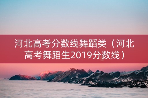 河北高考分数线舞蹈类（河北高考舞蹈生2019分数线）