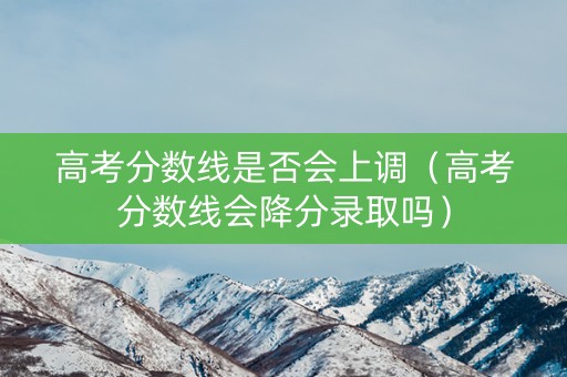 高考分数线是否会上调（高考分数线会降分录取吗）