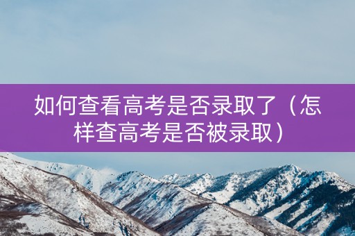 如何查看高考是否录取了（怎样查高考是否被录取）