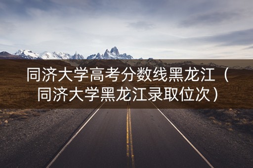 同济大学高考分数线黑龙江（同济大学黑龙江录取位次）