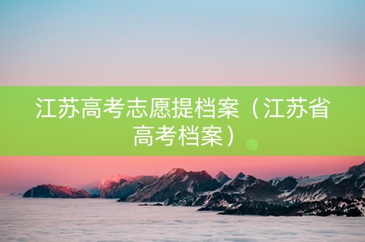 江苏高考志愿提档案（江苏省高考档案）