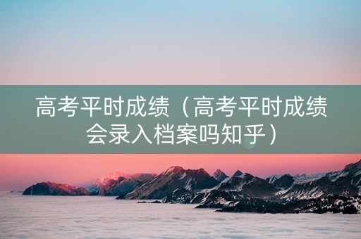 高考平时成绩（高考平时成绩会录入档案吗知乎）