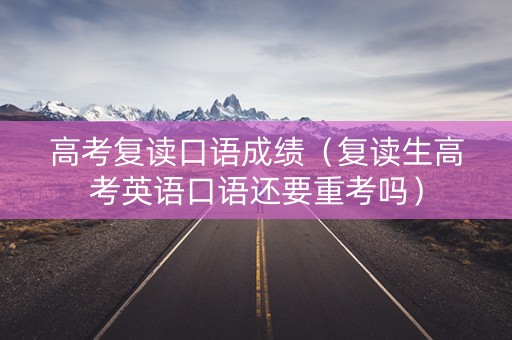 高考复读口语成绩（复读生高考英语口语还要重考吗）