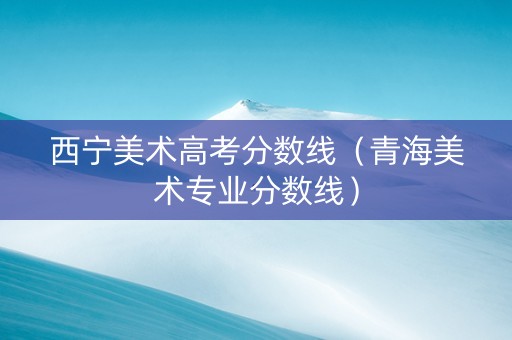 西宁美术高考分数线（青海美术专业分数线）