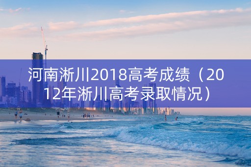 河南淅川2018高考成绩（2012年淅川高考录取情况）