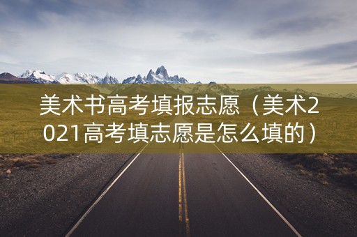 美术书高考填报志愿（美术2021高考填志愿是怎么填的）
