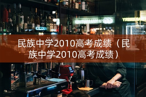 民族中学2010高考成绩（民族中学2010高考成绩）