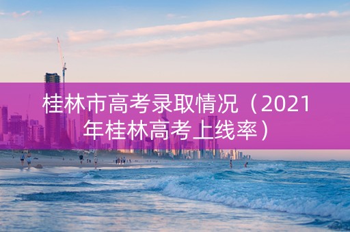 桂林市高考录取情况（2021年桂林高考上线率）