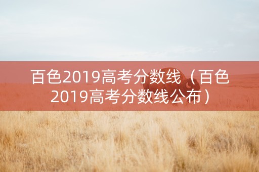 百色2019高考分数线（百色2019高考分数线公布）