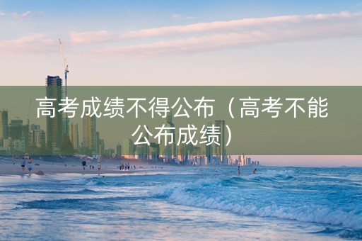 高考成绩不得公布（高考不能公布成绩）