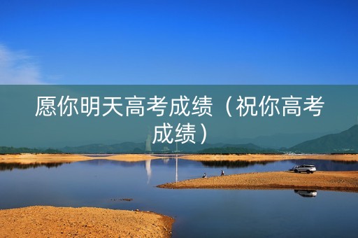 愿你明天高考成绩（祝你高考成绩）
