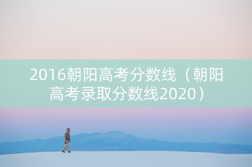 2016朝阳高考分数线（朝阳高考录取分数线2020）