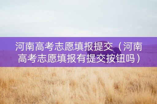 河南高考志愿填报提交（河南高考志愿填报有提交按钮吗）