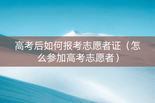 高考后如何报考志愿者证（怎么参加高考志愿者）