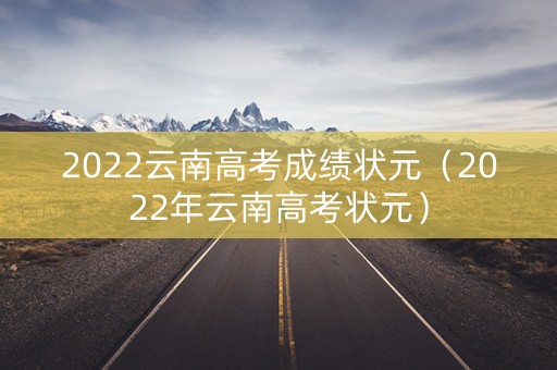2022云南高考成绩状元（2022年云南高考状元）