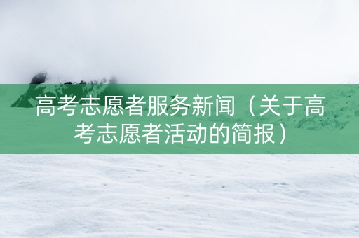 高考志愿者服务新闻（关于高考志愿者活动的简报）