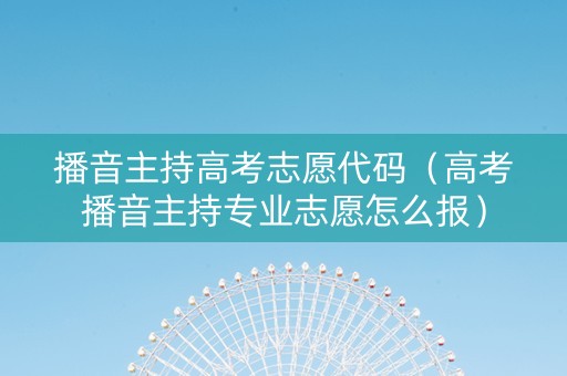 播音主持高考志愿代码（高考播音主持专业志愿怎么报）